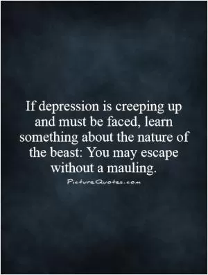If depression is creeping up and must be faced, learn something about the nature of the beast: You may escape without a mauling Picture Quote #1