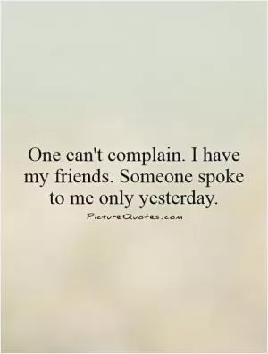 One can't complain. I have my friends. Someone spoke to me only yesterday Picture Quote #1