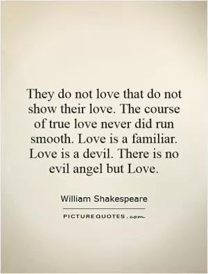 They do not love that do not show their love. The course of true love never did run smooth. Love is a familiar. Love is a devil. There is no evil angel but Love Picture Quote #1