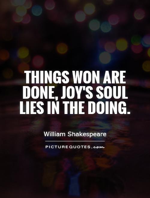 Things won are done, joy's soul lies in the doing Picture Quote #1