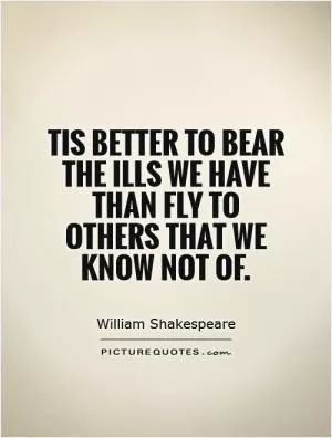 Tis better to bear the ills we have than fly to others that we know not of Picture Quote #1