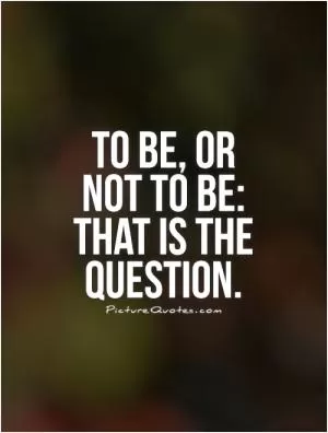 To be, or not to be: that is the question Picture Quote #1