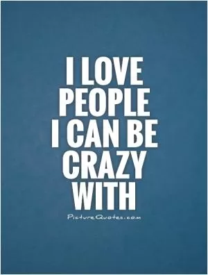 I love people  I can be crazy with Picture Quote #1