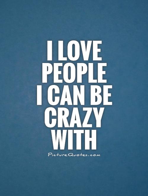 I love people  I can be crazy with Picture Quote #1
