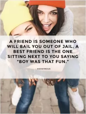 A friend is someone who will bail you out of jail. A best friend is the one sitting next to you saying 