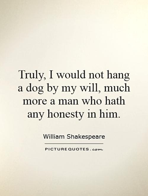 Truly, I would not hang a dog by my will, much more a man who hath any honesty in him Picture Quote #1