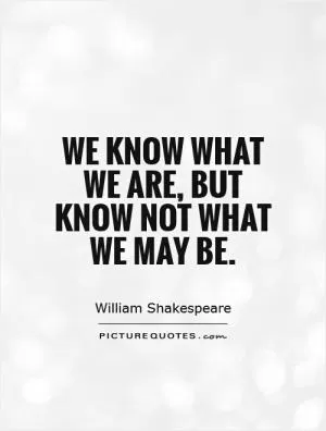 We know what we are, but know not what we may be Picture Quote #1
