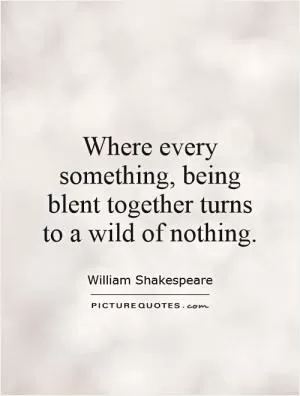 Where every something, being blent together turns to a wild of nothing Picture Quote #1