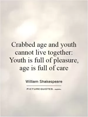 Crabbed age and youth cannot live together: Youth is full of pleasure, age is full of care Picture Quote #1