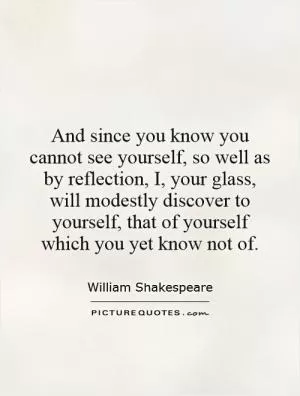 And since you know you cannot see yourself, so well as by reflection, I, your glass, will modestly discover to yourself, that of yourself which you yet know not of Picture Quote #1