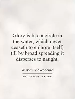 Glory is like a circle in the water, which never ceaseth to enlarge itself, till by broad spreading it disperses to naught Picture Quote #1