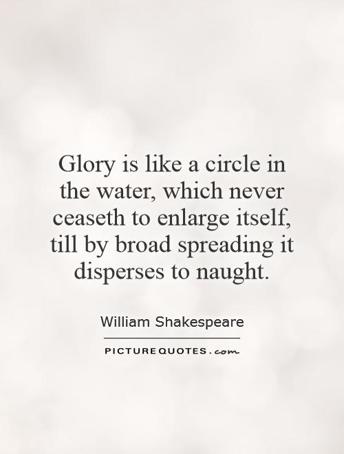 Glory is like a circle in the water, which never ceaseth to enlarge itself, till by broad spreading it disperses to naught Picture Quote #1