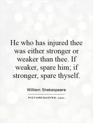 He who has injured thee was either stronger or weaker than thee. If weaker, spare him; if stronger, spare thyself Picture Quote #1
