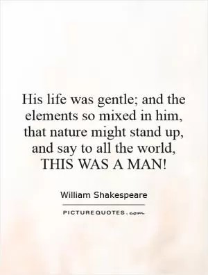 His life was gentle; and the elements so mixed in him, that nature might stand up, and say to all the world,  THIS WAS A MAN! Picture Quote #1