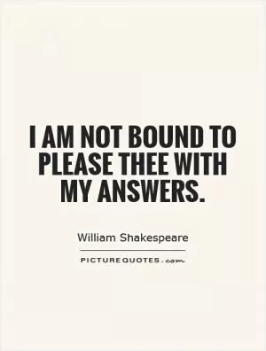 I am not bound to please thee with my answers Picture Quote #1
