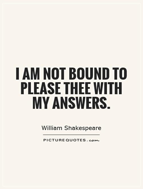 I am not bound to please thee with my answers Picture Quote #1
