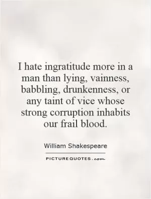 I hate ingratitude more in a man than lying, vainness, babbling, drunkenness, or any taint of vice whose strong corruption inhabits our frail blood Picture Quote #1