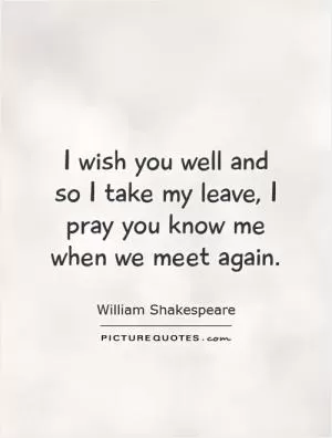 I wish you well and so I take my leave, I pray you know me when we meet again Picture Quote #1