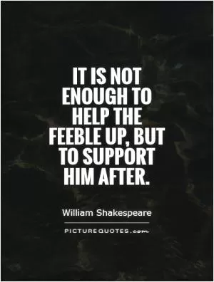 It is not enough to help the feeble up, but to support him after Picture Quote #1