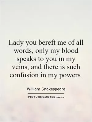 Lady you bereft me of all words, only my blood speaks to you in my veins, and there is such confusion in my powers Picture Quote #1