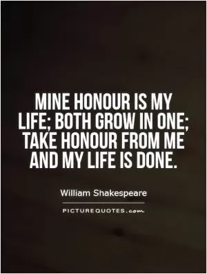 Mine honour is my life; both grow in one; take honour from me and my life is done Picture Quote #1