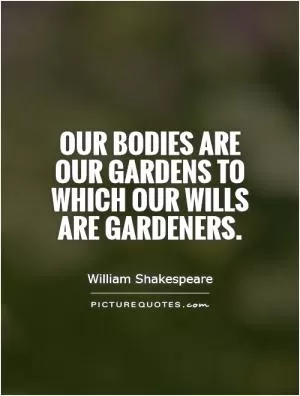 Our bodies are our gardens to which our wills are gardeners Picture Quote #1