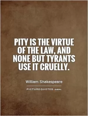 Pity is the virtue of the law, and none but tyrants use it cruelly Picture Quote #1