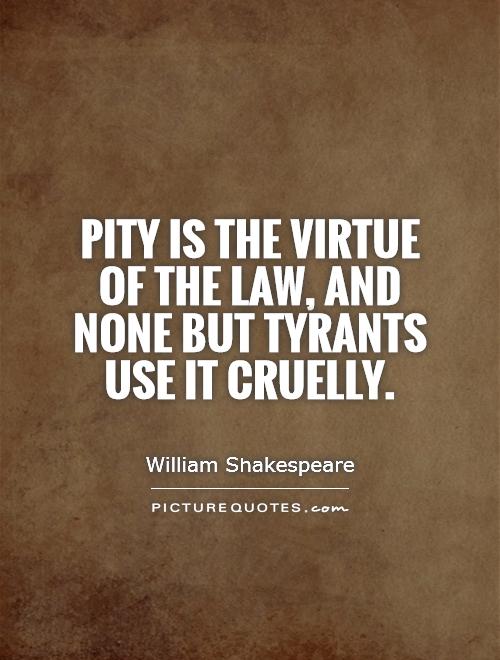Pity is the virtue of the law, and none but tyrants use it cruelly Picture Quote #1