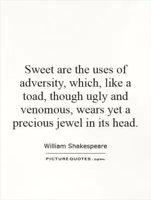 Sweet are the uses of adversity, which, like a toad, though ugly and venomous, wears yet a precious jewel in its head Picture Quote #1