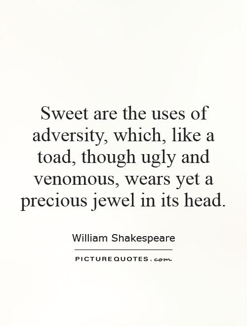 Sweet are the uses of adversity, which, like a toad, though ugly and venomous, wears yet a precious jewel in its head Picture Quote #1