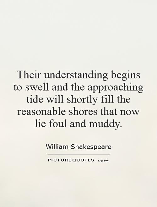 Their understanding begins to swell and the approaching tide will shortly fill the reasonable shores that now lie foul and muddy Picture Quote #1