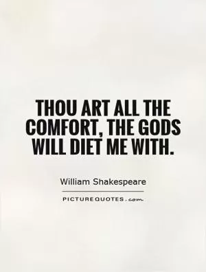 Thou art all the comfort, the Gods will diet me with Picture Quote #1
