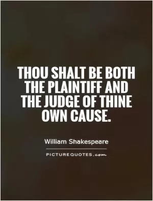 Thou shalt be both the plaintiff and the judge of thine own cause Picture Quote #1