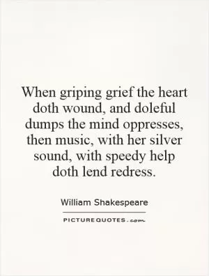 When griping grief the heart doth wound, and doleful dumps the mind oppresses, then music, with her silver sound, with speedy help doth lend redress Picture Quote #1