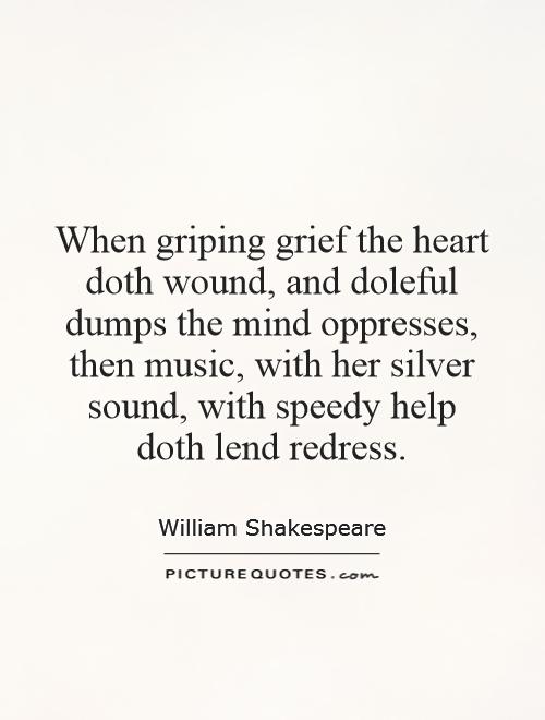 When griping grief the heart doth wound, and doleful dumps the mind oppresses, then music, with her silver sound, with speedy help doth lend redress Picture Quote #1