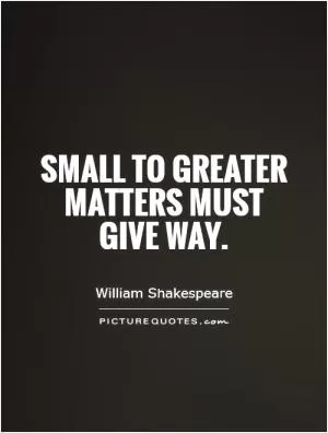 Small to greater matters must give way Picture Quote #1