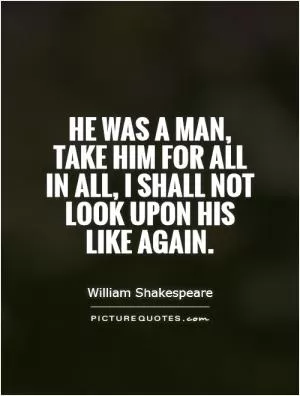 He was a man, take him for all in all, I shall not look upon his like again Picture Quote #1