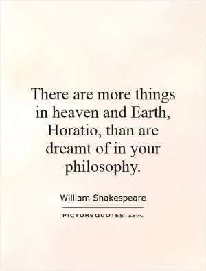 There are more things in heaven and Earth, Horatio, than are dreamt of in your philosophy Picture Quote #1