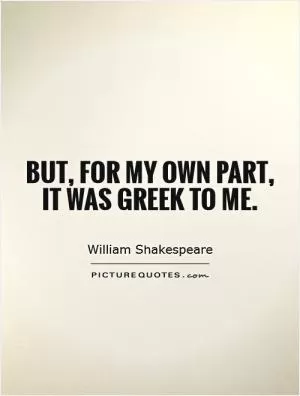 But, for my own part, it was Greek to me Picture Quote #1