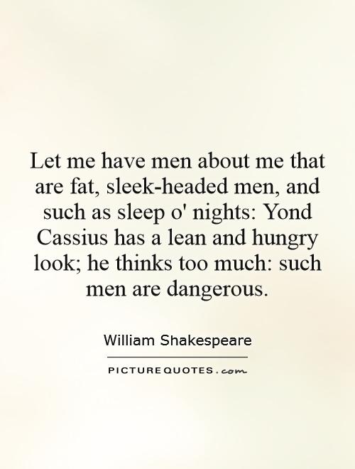 Let me have men about me that are fat, sleek-headed men, and such as sleep o' nights: Yond Cassius has a lean and hungry look; he thinks too much: such men are dangerous Picture Quote #1