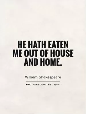 He hath eaten me out of house and home Picture Quote #1