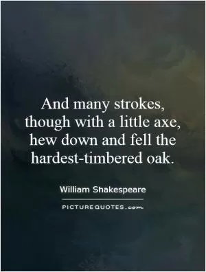 And many strokes, though with a little axe, hew down and fell the hardest-timbered oak Picture Quote #1