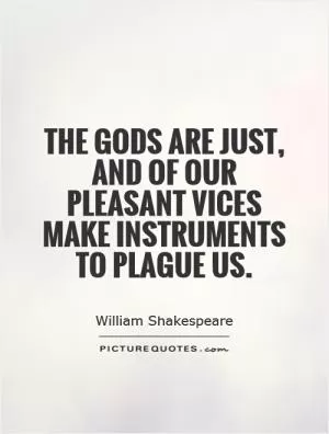 The gods are just, and of our pleasant vices make instruments to plague us Picture Quote #1