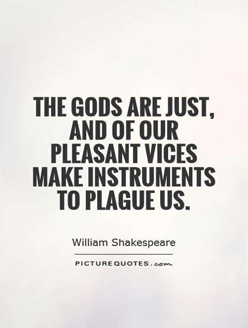 The gods are just, and of our pleasant vices make instruments to plague us Picture Quote #1