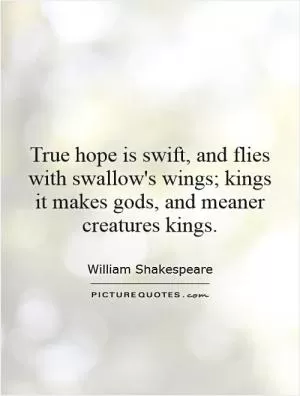 True hope is swift, and flies with swallow's wings; kings it makes gods, and meaner creatures kings Picture Quote #1