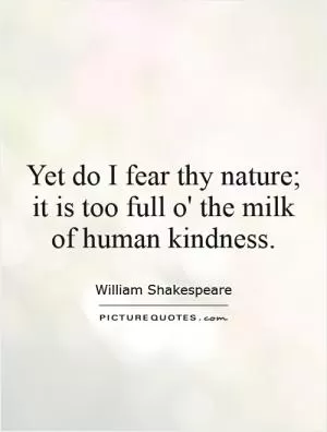 Yet do I fear thy nature; it is too full o' the milk of human kindness Picture Quote #1