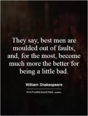 They say, best men are moulded out of faults, and, for the most, become much more the better for being a little bad Picture Quote #1