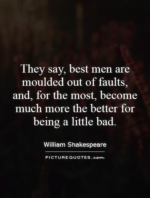 They say, best men are moulded out of faults, and, for the most, become much more the better for being a little bad Picture Quote #1