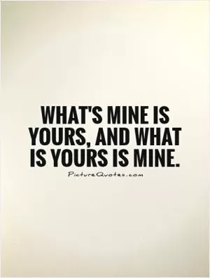 What's mine is yours, and what is yours is mine Picture Quote #1