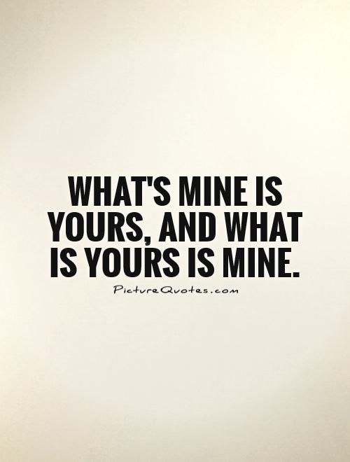 What's mine is yours, and what is yours is mine Picture Quote #1